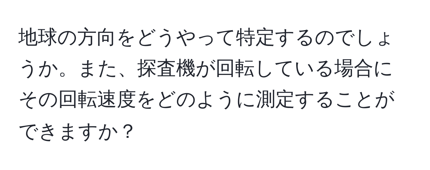 地球の方向をどうやって特定するのでしょうか。また、探査機が回転している場合にその回転速度をどのように測定することができますか？