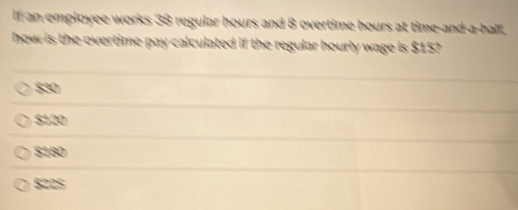 If an employee works 38 regular hours and 8 overtime hours at time-and-a-half,
how is the overtime pay calculated if the regular hourly wage is $15?
$30
$120
$180
$225