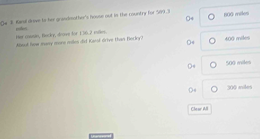 Karal drove to her grandmother's house out in the country for 589.3

miles 800 miles
Her cousin, Becky, drove for 136.2 miles.
About how many more miles did Karol drive than Becky?
400 miles
500 miles
300 miles
Clear All