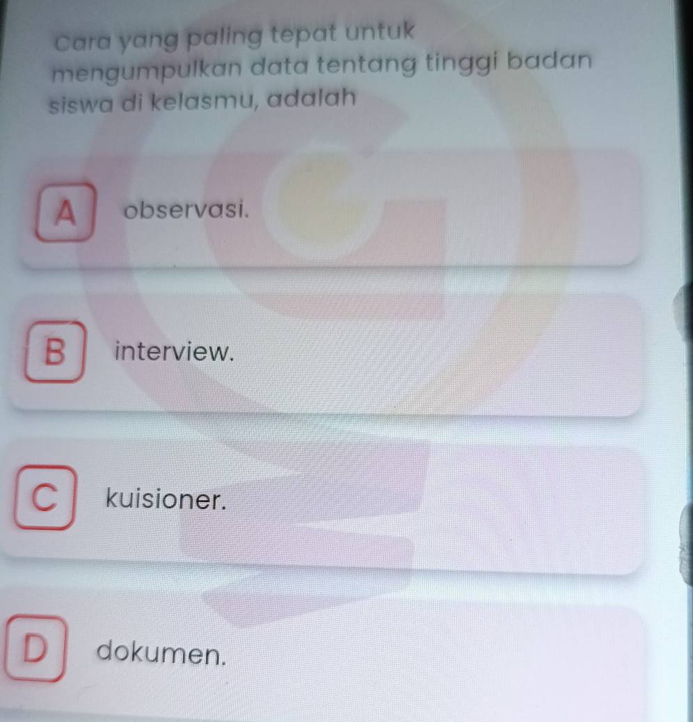 Cara yang paling tepat untuk
mengumpulkan data tentang tinggi badan
siswa di kelasmu, adalah
A observasi.
B interview.
C I kuisioner.
D dokumen.