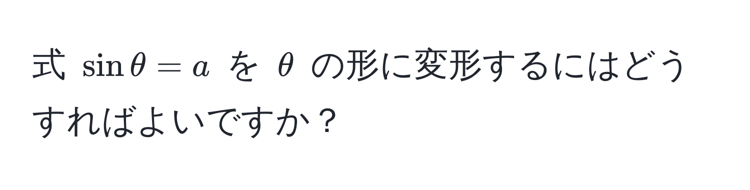 式 $sin θ = a$ を $θ$ の形に変形するにはどうすればよいですか？