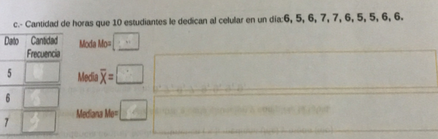 Cantidad de horas que 10 estudiantes le dedican al celular en un día:6, 5, 6, 7, 7, 6, 5, 5, 6, 6.
DModa Mo= □
Media overline x=□
Mediana Me= □