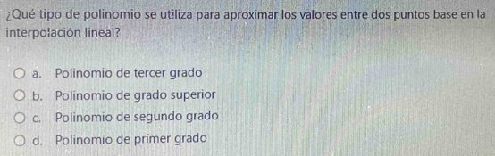 ¿Qué tipo de polinomio se utiliza para aproximar los valores entre dos puntos base en la
interpolación lineal?
a. Polinomio de tercer grado
b. Polinomio de grado superior
c. Polinomio de segundo grado
d. Polinomio de primer grado