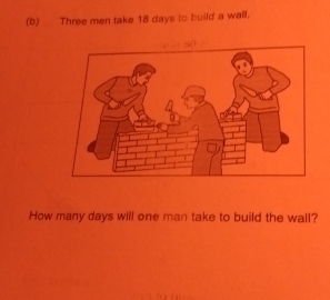 Three men take 18 days to build a wall. 
How many days will one man take to build the wall?