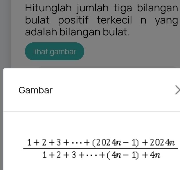 Hitunglah jumlah tiga bilangan 
bulat positif terkecil n yang 
adalah bilangan bulat. 
lihat gambar 
Gambar
 (1+2+3+·s +(2024n-1)+2024n)/1+2+3+·s +(4n-1)+4n 