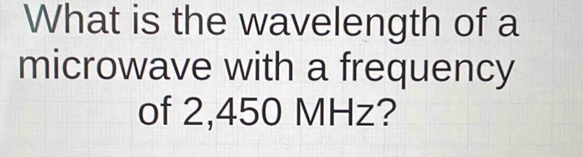 What is the wavelength of a 
microwave with a frequency 
of 2,450 MHz?