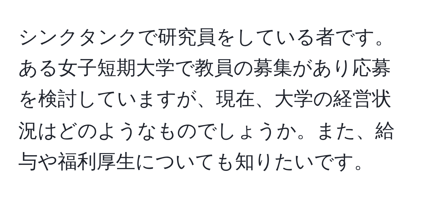 シンクタンクで研究員をしている者です。ある女子短期大学で教員の募集があり応募を検討していますが、現在、大学の経営状況はどのようなものでしょうか。また、給与や福利厚生についても知りたいです。