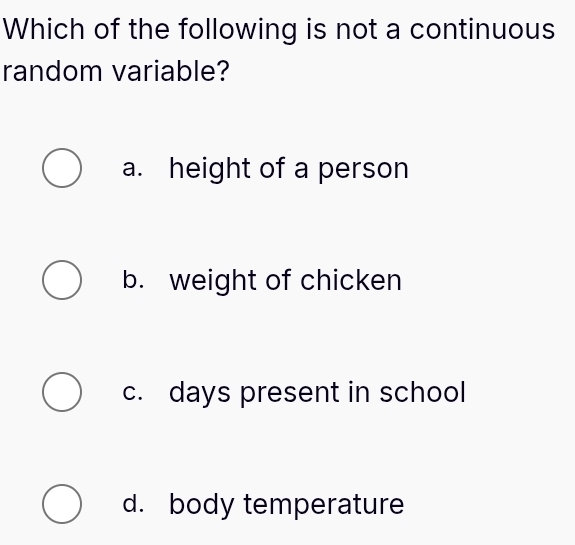 Which of the following is not a continuous
random variable?
a. height of a person
b. weight of chicken
c. days present in school
d. body temperature