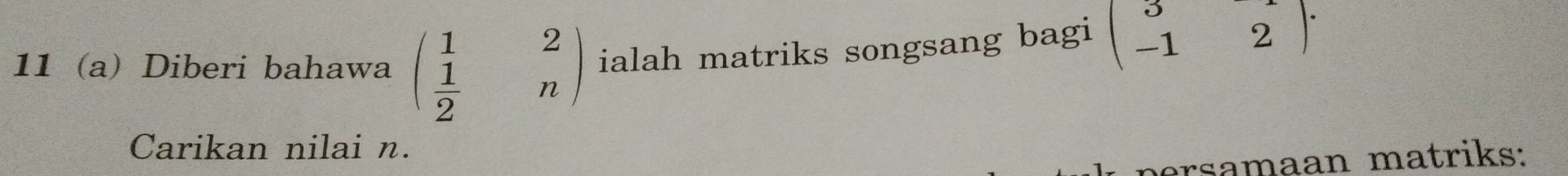 11 (a) Diberi bahawa beginpmatrix 1&2  1/2 &nendpmatrix ialah matriks songsang bagi beginpmatrix 3&2 -1&2endpmatrix ·
Carikan nilai n.
persamaan matriks: