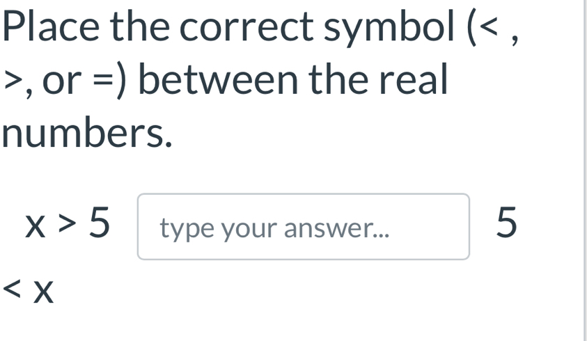 Place the correct symbol ( , 
between the real 
numbers.
x>5 type your answer...
5