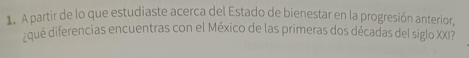 A partir de lo que estudiaste acerca del Estado de bienestar en la progresión anterior, 
d qué diferencias encuentras con el México de las primeras dos décadas del siglo XXI