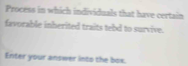 Process in which individuals that have certain 
favorable inherited traits tebd to survive. 
Enter your answer into the box.