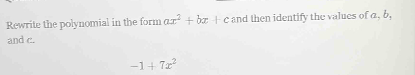 Rewrite the polynomial in the form ax^2+bx+c and then identify the values of a, b, 
and c.
-1+7x^2