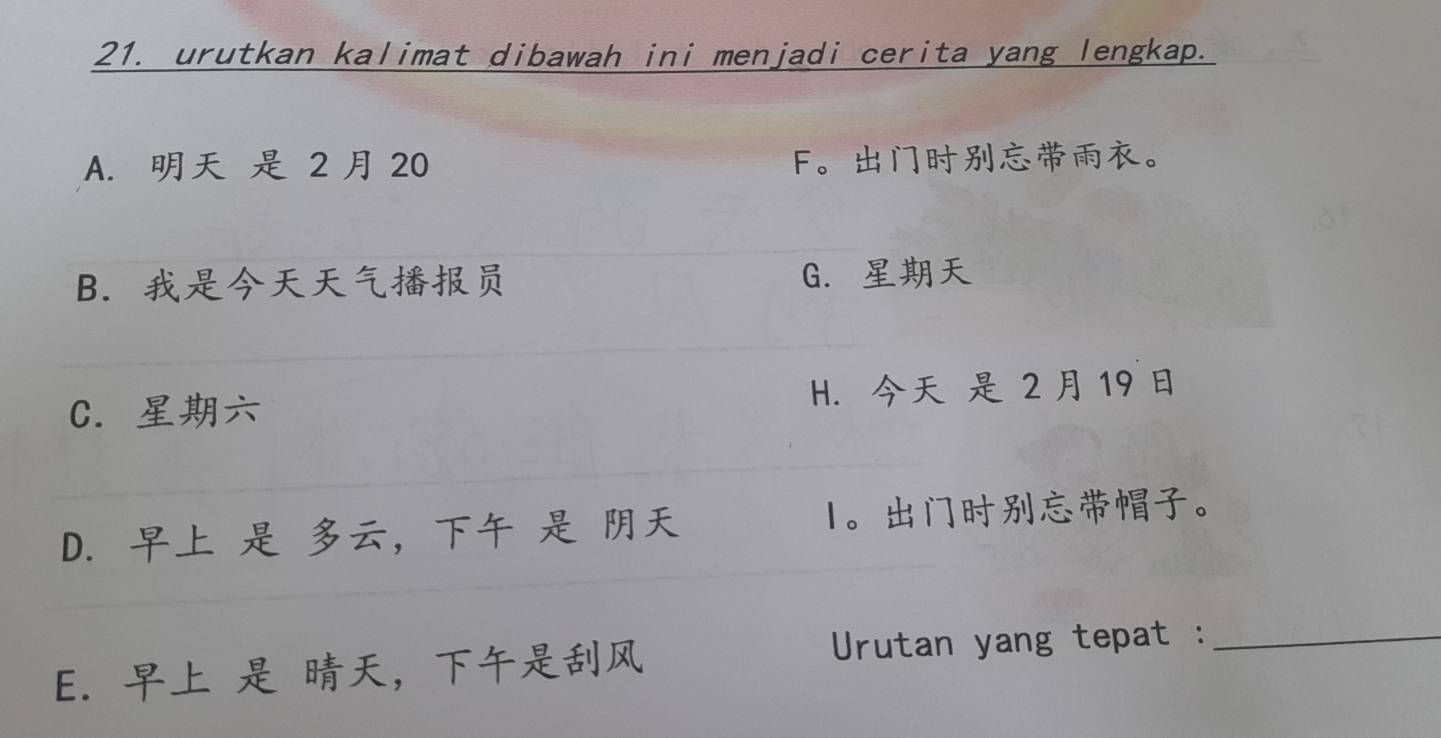 urutkan kalimat dibawah ini menjadi cerita yang lengkap.
A. 2 20 F。。
B. G.
C. H. 2 19
D. ， 1 。。
E. ， Urutan yang tepat :_