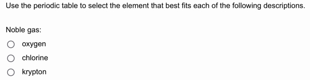 Use the periodic table to select the element that best fits each of the following descriptions.
Noble gas:
oxygen
chlorine
krypton