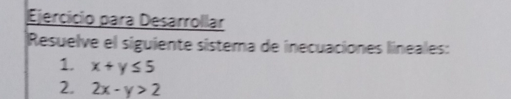 Ejercício para Desarrollar
Resuelve el siguiente sístema de inecuaciones lineales:
1. x+y≤ 5
2. 2x-y>2