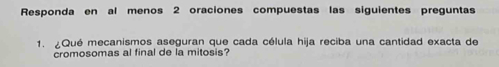 Responda en al menos 2 oraciones compuestas las siguientes preguntas 
1. ¿Qué mecanismos aseguran que cada célula hija reciba una cantidad exacta de 
cromosomas al final de la mitosis?