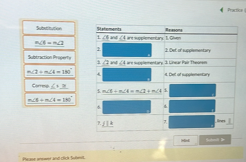 Practice (
Substitution
m∠ 6=m∠ 2
Subtraction Property
m∠ 2+m∠ 4=180
Corresp.∠ s≌ _ 
m∠ 6+m∠ 4=180
Hint Submit >
_
Please answer and click Submit.