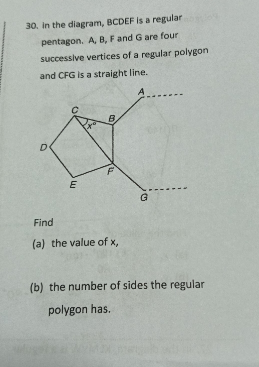 in the diagram, BCDEF is a regular
pentagon. A, B, F and G are four
successive vertices of a regular polygon
and CFG is a straight line.
Find
(a) the value of x,
(b) the number of sides the regular
polygon has.