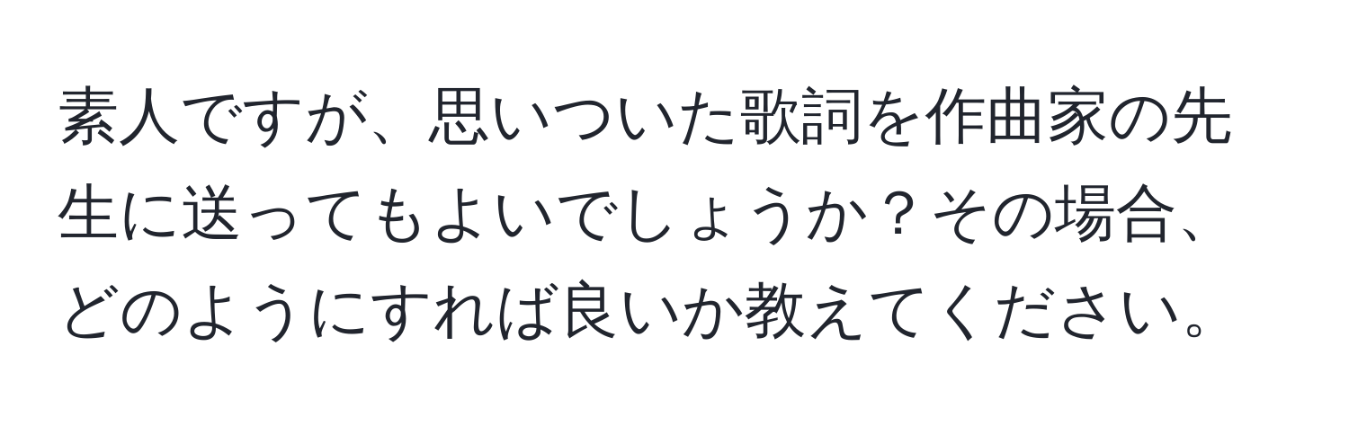 素人ですが、思いついた歌詞を作曲家の先生に送ってもよいでしょうか？その場合、どのようにすれば良いか教えてください。