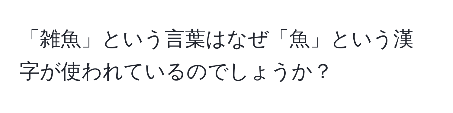 「雑魚」という言葉はなぜ「魚」という漢字が使われているのでしょうか？