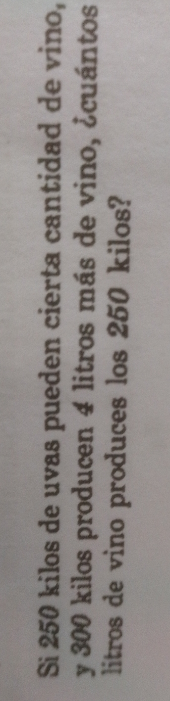 Si 250 kilos de uvas pueden cierta cantidad de vino, 
y 300 kilos producen 4 litros más de vino, ¿cuántos 
litros de vino produces los 250 kilos?