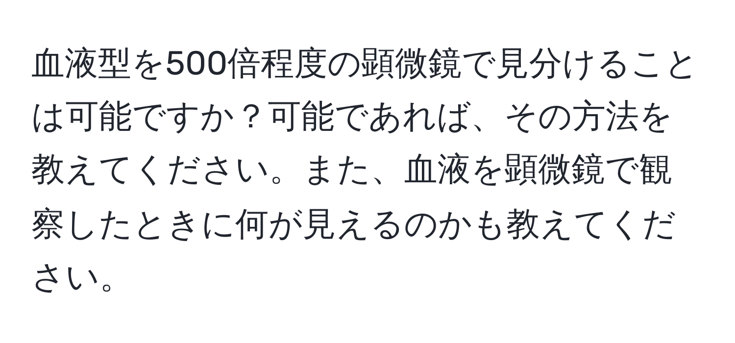 血液型を500倍程度の顕微鏡で見分けることは可能ですか？可能であれば、その方法を教えてください。また、血液を顕微鏡で観察したときに何が見えるのかも教えてください。