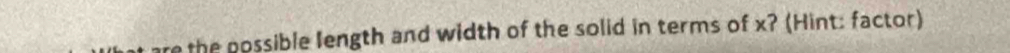 the possible length and width of the solid in terms of x? (Hint: factor)