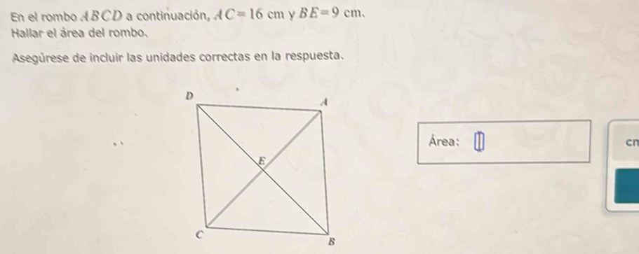 En el rombo ABCD a continuación, AC=16cm y BE=9cm. 
Hallar el área del rombo. 
Asegúrese de incluir las unidades correctas en la respuesta. 
Área: 
cn