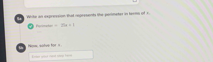 5a Write an expression that represents the perimeter in terms of x. 
Perimeter =25x+1
… 
5b Now, solve for x. 
Enter your next step here