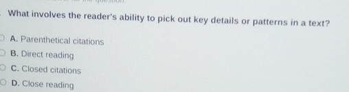 What involves the reader's ability to pick out key details or patterns in a text?
A. Parenthetical citations
B. Direct reading
C. Closed citations
D. Close reading