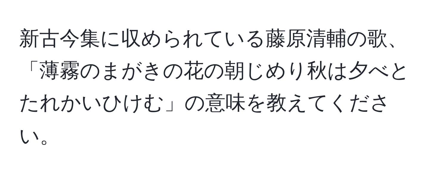 新古今集に収められている藤原清輔の歌、「薄霧のまがきの花の朝じめり秋は夕べとたれかいひけむ」の意味を教えてください。