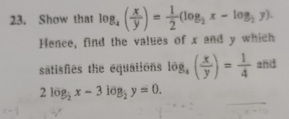 Show that log _4( x/y )= 1/2 (log _2x-log _2y). 
Hence, find the values of x and y which
satisfies the equations log _4( x/y )= 1/4  and
2log _ 1/2 x-3log _ 1/2 y=0.