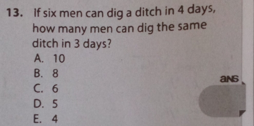 If six men can dig a ditch in 4 days,
how many men can dig the same
ditch in 3 days?
A. 10
B. 8
ans
C. 6
D. 5
E. 4