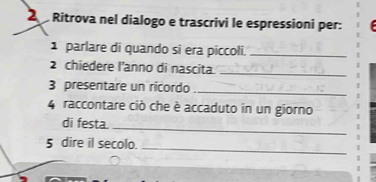 Ritrova nel dialogo e trascrivi le espressioni per: 
1 parlare di quando si era piccoli._ 
2 chiedere l’anno di nascita_ 
3 presentare un ricordo_ 
4 raccontare ciò che è accaduto in un giorno 
_ 
di festa. 
5 dire il secolo._