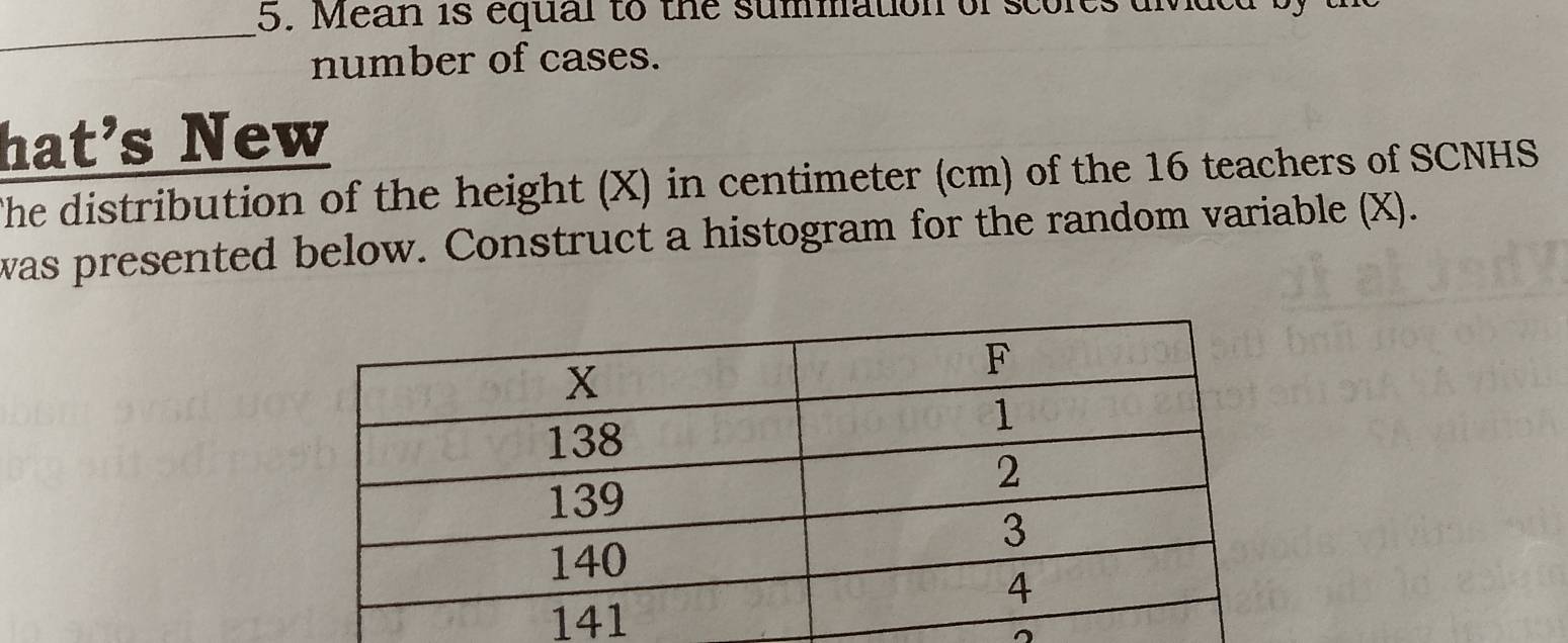 Mean is equal to the summation of scores uiviueu 
number of cases. 
hat’s New 
The distribution of the height (X) in centimeter (cm) of the 16 teachers of SCNHS 
was presented below. Construct a histogram for the random variable (X) .