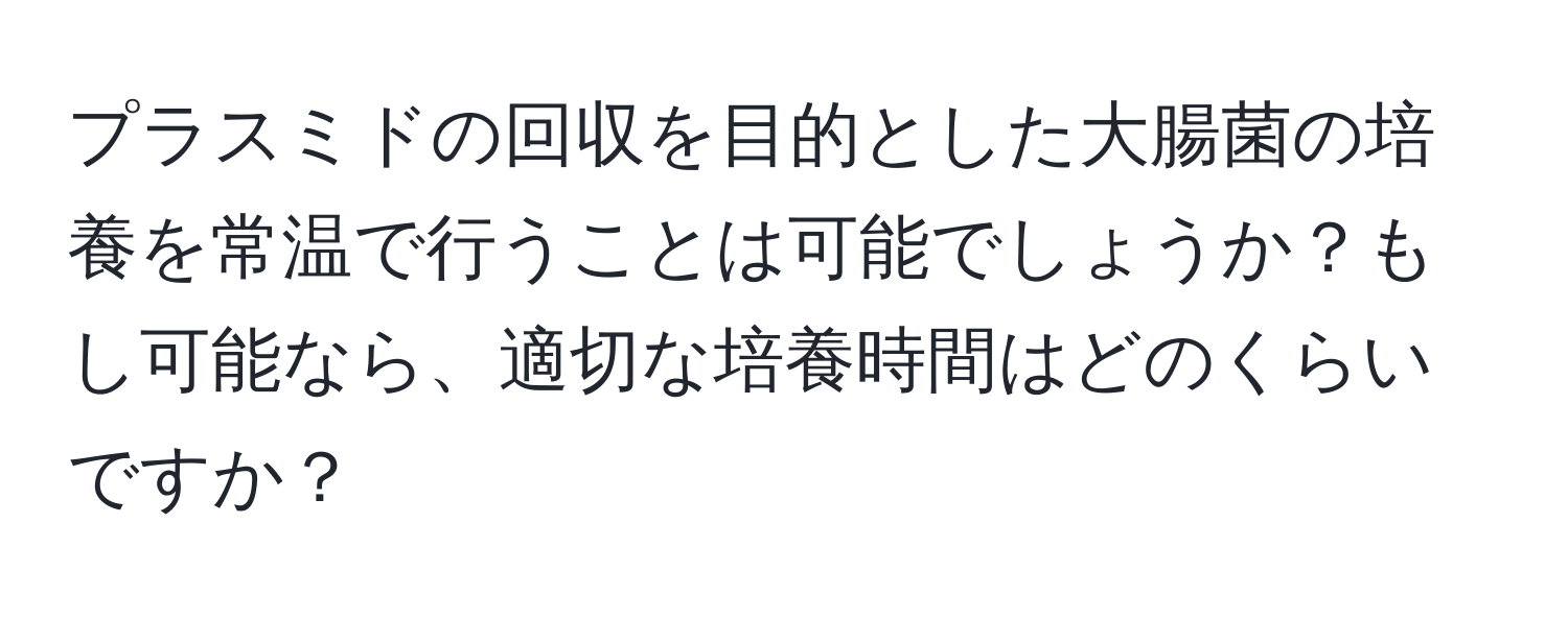 プラスミドの回収を目的とした大腸菌の培養を常温で行うことは可能でしょうか？もし可能なら、適切な培養時間はどのくらいですか？