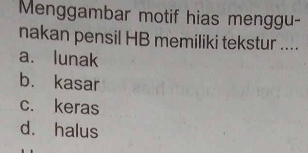 Menggambar motif hias menggu-
nakan pensil HB memiliki tekstur ....
a. lunak
b. kasar
c. keras
d. halus