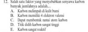 Salah satu faktor yang menyebabkan senyawa karbon
banyak jumlahnya adalah....
A. Karbon melimpah di kulit bumi
B. Karbon memiliki 4 elektron valensi
C. Dapat membentuk rantai atom karbon
D. Titik didih karbon sangat tinggi
E. Karbon sangat reaktif