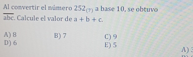 Al convertir el número 252_(7) a base 10, se obtuvo
overline abc. Calcule el valor de a+b+c.
A) 8 B) 7 C) 9
D) 6 E) 5
A) 3