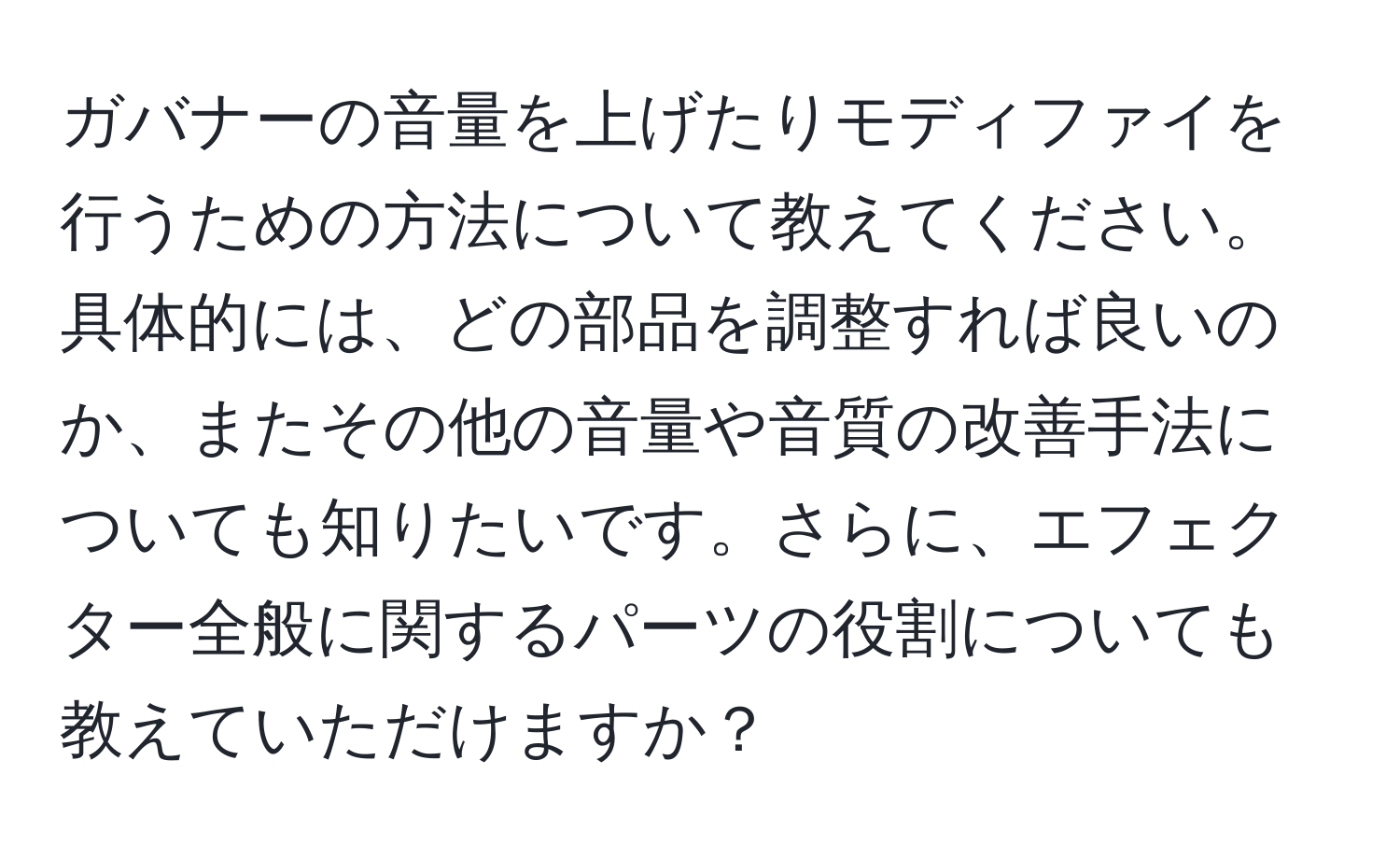 ガバナーの音量を上げたりモディファイを行うための方法について教えてください。具体的には、どの部品を調整すれば良いのか、またその他の音量や音質の改善手法についても知りたいです。さらに、エフェクター全般に関するパーツの役割についても教えていただけますか？