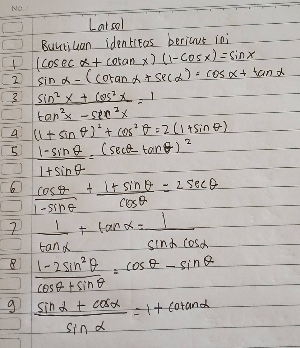 Latsol 
Buutiuan identicas beriaut ini
(cos ecalpha +cot anx)(1-cos x)=sin x
2 sin alpha -(cot analpha +sec alpha )=cos alpha +tan alpha
3  (sin^2x+cos^2x)/tan^2x-sec^2x =1
4 (1+sin θ )^2+cos^2θ =2(1+sin θ )
5  (1-sin θ )/1+sin θ  =(sec θ -tan θ )^2
6  cos θ /1-sin θ  + (1+sin θ )/cos θ  =2sec θ
7  1/tan alpha  +tan alpha = 1/sin alpha cos alpha  
8  (1-2sin^2θ )/cos θ +sin θ  =cos θ -sin θ
g  (sin alpha +cos alpha )/sin alpha  =1+cot analpha