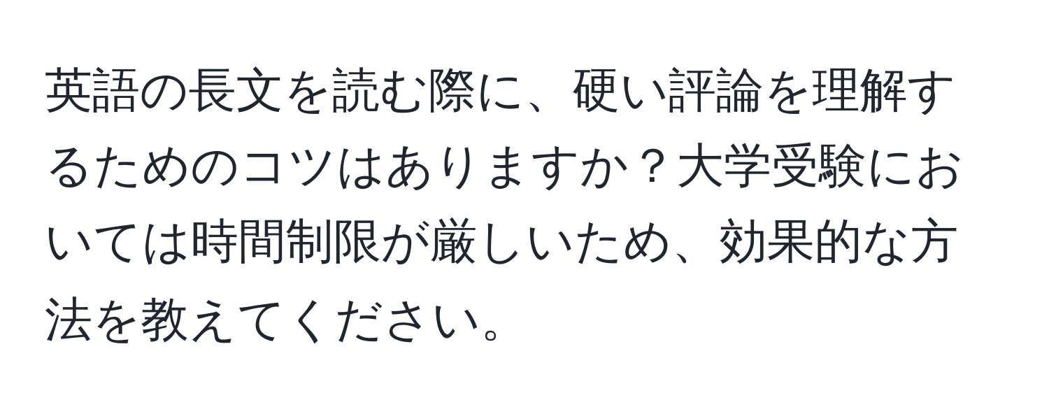 英語の長文を読む際に、硬い評論を理解するためのコツはありますか？大学受験においては時間制限が厳しいため、効果的な方法を教えてください。