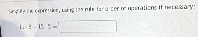 Simplify the expression, using the rule for order of operations if necessary:
11· 8-12· 2=□