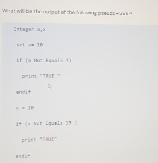 What will be the output of the following pseudo-code?
Integer a, x
set a=10
if (a Not Equals 7)
print "TRUE "
endif
x=1θ
if (x Not Equals 10 )
print "TRUE"
endif