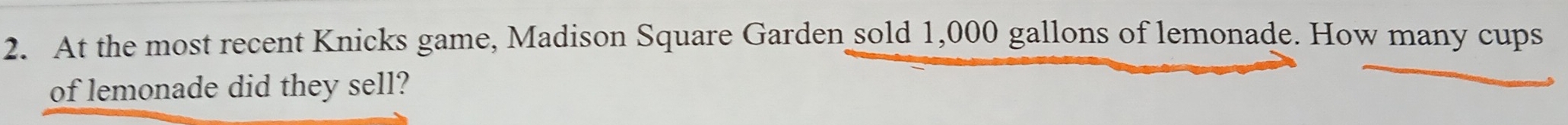 At the most recent Knicks game, Madison Square Garden sold 1,000 gallons of lemonade. How many cups 
of lemonade did they sell?