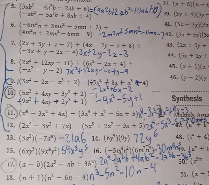 (3ab^2-4a^2b-2ab+6)
37. (n+6)(n-6
(-ab^2-5a^2b+8ab+4)
39. (3y+4)(3y-
6. (-6m^2n+3mn^2-5mn+2)+
41. (3x-2y)(3x
(4m^2n+2mn^2-6mn-9) 42. (3x+5y)(3x
7. (2x+3y+z-7)+(4x-2y-z+8)+ 43. (2x+3y+
(-3x+y-2z-4)
44. (5x+2y+
8. (2x^2+12xy-11)+(6x^2-2x+4)+ 45. (x+1)(x-
(-x^2-y
46. (y-2)(y
9. |(3x^2-2x-x^3+2) -1-5x^2+8x+x^3
10 (5x^2+4xy-3y^2+2)
(9x^2+4xy+2y^2+1)
Synthesis
11. (x^4-3x^2+4x)-(3x^3+x^2-5x+3) Multíply. Assuí
12. (2x^4-3x^2+7x)-(5x^3+2x^2-3x+5) 4 (a^n+b^n
13. (3a^2)(-7a^4) 14. (8y^5)(9y) 48. (t^2+4)
5
15. (6xy^3)(9x^4y^2) 16. (-5m^4n^2)(6m^2n^3)- 49. (a^n+b
17. (a-b)(2a^3-ab+3b^2) 50. (x^(3m)-
18. (n+1)(n^2-6n-4)
51. (x-1