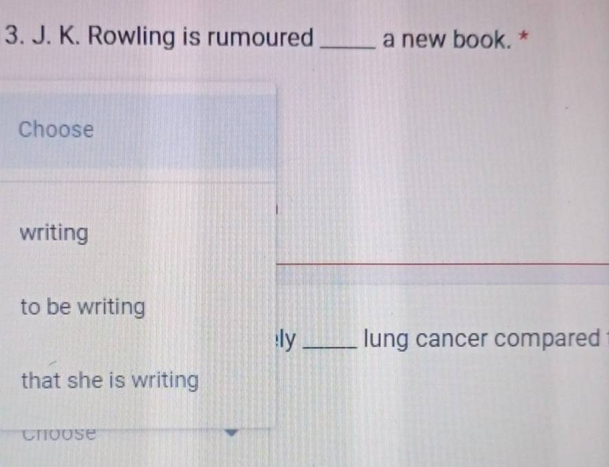 Rowling is rumoured _a new book. * 
Choose 
writing 
to be writing 
:ly _lung cancer compared 
that she is writing 
Choose