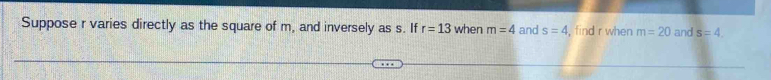 Suppose r varies directly as the square of m, and inversely as s. If r=13 when m=4 and s=4 , find r when m=20 and s=4.