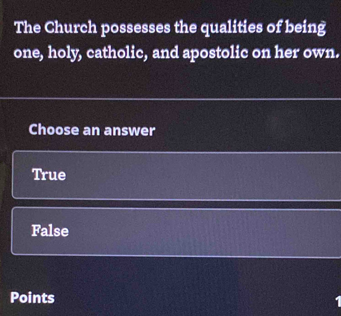 The Church possesses the qualities of being
one, holy, catholic, and apostolic on her own.
Choose an answer
True
False
Points